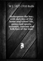 Shakespeare the boy; with sketches of the home and school life, games and sports, manners, customs and folk-lore of the time