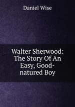 Walter Sherwood: The Story Of An Easy, Good-natured Boy