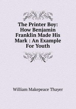 The Printer Boy: How Benjamin Franklin Made His Mark : An Example For Youth