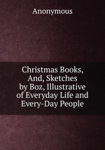 Christmas Books, And, Sketches by Boz, Illustrative of Everyday Life and Every-Day People