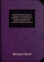 Moral and Political Dialogues: Dialogue Iv. On the Age of Q. Elizabeth (Cont.) Dialogues V, Vi. On the Constitution of the English Government; Sir J. Maynard, Mr. Somers, Bp. Burnet