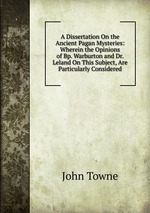 A Dissertation On the Ancient Pagan Mysteries: Wherein the Opinions of Bp. Warburton and Dr. Leland On This Subject, Are Particularly Considered