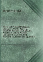 Moral and Political Dialogues: Dialogue 4. On the Age of Q. Elizabeth Between Mr. Digby, Dr. Arbuthnot and Mr. Addison. Dialogues 5-6. On the . Sir J. Maynard, Mr. Somers and Bp. Burnet