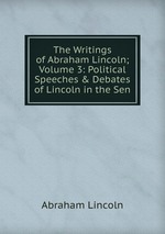 The Writings of Abraham Lincoln; Volume 3: Political Speeches & Debates of Lincoln in the Sen