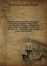 Life of Joseph Brant-Thayendenegea: Including the Border Wars of the American Revolution and Sketches of the Indian Campaigns of Generals Harmar, St. . Relations of the United States and Great Br