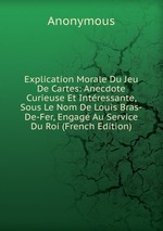 Explication Morale Du Jeu De Cartes: Anecdote Curieuse Et Intressante, Sous Le Nom De Louis Bras-De-Fer, Engag Au Service Du Roi (French Edition)