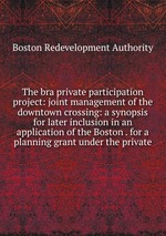 The bra private participation project: joint management of the downtown crossing: a synopsis for later inclusion in an application of the Boston . for a planning grant under the private