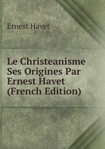 Le Christeanisme Ses Origines Par Ernest Havet (French Edition)