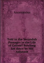 Told in the Verandah Passages in the Life of Colonel Bowlong Set down by His Adjutant