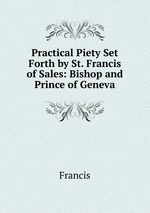 Practical Piety Set Forth by St. Francis of Sales: Bishop and Prince of Geneva