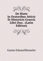 De Hiatu in Oratoribus Atticis Et Historicis Graecis Libri Duo . (Latin Edition)