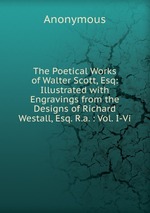 The Poetical Works of Walter Scott, Esq: Illustrated with Engravings from the Designs of Richard Westall, Esq. R.a. : Vol. I-Vi