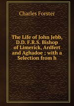 The Life of John Jebb, D.D. F.R.S. Bishop of Limerick, Ardfert and Aghadoe ; with a Selection from h