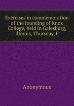 Exercises in commemoration of the founding of Knox College, held in Galesburg, Illinois, Thursday, F