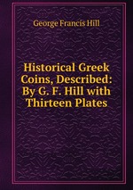 Historical Greek Coins, Described: By G. F. Hill with Thirteen Plates