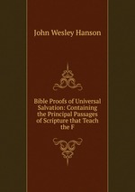 Bible Proofs of Universal Salvation: Containing the Principal Passages of Scripture that Teach the F