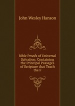 Bible Proofs of Universal Salvation: Containing the Principal Passages of Scripture that Teach the F