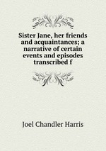 Sister Jane, her friends and acquaintances; a narrative of certain events and episodes transcribed f