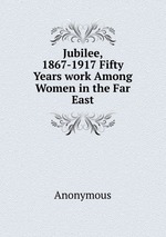 Jubilee, 1867-1917 Fifty Years work Among Women in the Far East