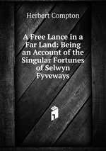 A Free Lance in a Far Land: Being an Account of the Singular Fortunes of Selwyn Fyveways