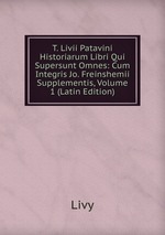 T. Livii Patavini Historiarum Libri Qui Supersunt Omnes: Cum Integris Jo. Freinshemii Supplementis, Volume 1 (Latin Edition)
