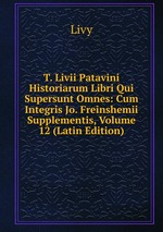 T. Livii Patavini Historiarum Libri Qui Supersunt Omnes: Cum Integris Jo. Freinshemii Supplementis, Volume 12 (Latin Edition)