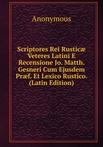 Scriptores Rei Rustic Veteres Latini E Recensione Jo. Matth. Gesneri Cum Ejusdem Prf. Et Lexico Rustico. (Latin Edition)
