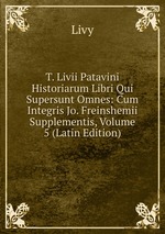 T. Livii Patavini Historiarum Libri Qui Supersunt Omnes: Cum Integris Jo. Freinshemii Supplementis, Volume 5 (Latin Edition)