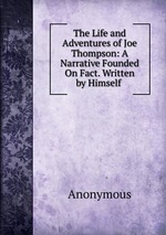 The Life and Adventures of Joe Thompson: A Narrative Founded On Fact. Written by Himself