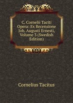 C. Cornelii Taciti Opera: Ex Recensione Joh. Augusti Ernesti, Volume 3 (Swedish Edition)