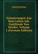 Erinnerungen Aus Dem Leben Joh. Gottfrieds Von Herder, Volume 1 (German Edition)