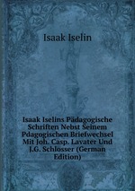 Isaak Iselins Pdagogische Schriften Nebst Seinem Pdagogischen Briefwechsel Mit Joh. Casp. Lavater Und J.G. Schlosser (German Edition)