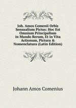 Joh. Amos Comenii Orbis Sensualium Pictus: Hoc Est Omnium Principalium in Mundo Rerum, Et in Vita Actionum, Pictura & Nomenclatura (Latin Edition)