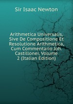 Arithmetica Universalis, Sive De Compositione Et Resolutione Arithmetica, Cum Commentario Joh. Castillonei, Volume 2 (Italian Edition)