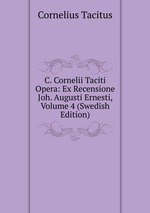 C. Cornelii Taciti Opera: Ex Recensione Joh. Augusti Ernesti, Volume 4 (Swedish Edition)