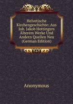 Helvetische Kirchengeschichte: Aus Joh. Jakob Hottingers lterem Werke Und Andern Quellen Neu (German Edition)