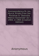 Korespondenca Dr. Jos. Murca. Priobil Fran Ilei. Ponatisk Iz "Zbornika Matice Slovenske" Za 1. 1904. in 1905 (Croatian Edition)