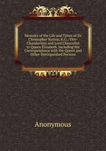 Memoirs of the Life and Times of Sir Christopher Hatton, K.G.: Vice-Chamberlain and Lord Chancellor to Queen Elizabeth. Including His Correspondence with the Queen and Other Distinguished Persons