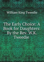 The Early Choice: A Book for Daughters: By the Rev. W.K. Tweedie