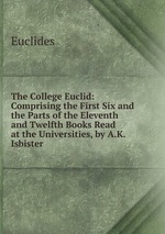 The College Euclid: Comprising the First Six and the Parts of the Eleventh and Twelfth Books Read at the Universities, by A.K. Isbister