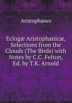 Eclog Aristophanic, Selections from the Clouds (The Birds) with Notes by C.C. Felton, Ed. by T.K. Arnold
