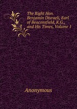 The Right Hon. Benjamin Disraeli, Earl of Beaconsfield, K.G., and His Times, Volume 1