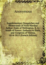Supplementary Despatches and Memoranda of Field Marshal Arthur, Duke of Wellington, K. G.: South of France, Embassy to Paris, and Congress of Vienna, 1814-1815 (French Edition)