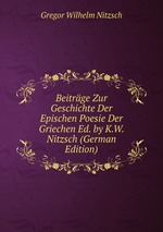 Beitrge Zur Geschichte Der Epischen Poesie Der Griechen Ed. by K.W. Nitzsch (German Edition)