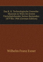 Das K. K. Technologische Gwewrbe-Museum in Wien Im Ersten Vierteljahrhunder Seines Bestandes: 1879 Bis 1904 (German Edition)