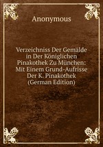 Verzeichniss Der Gemlde in Der Kniglichen Pinakothek Zu Mnchen: Mit Einem Grund-Aufrisse Der K. Pinakothek (German Edition)