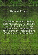 The German Novelists: : Popular Tales: Musaeus, J. K. A.  the Dumb Lover. Schiller, J. C. F. Von. the Apparitionist, a Fragment; the Sport of Destiny; . Magnanimity ; a Walk Among the Linden Trees
