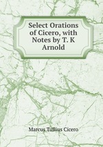 Select Orations of Cicero, with Notes by T. K Arnold