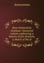 Rose Polytechnic Institute: memorial volume embracing a history of the Institute, a sketch of the fo