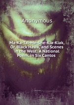 Ma-Ka-Tai-Me-She-Kia-Kiak, Or, Black Hawk, and Scenes in the West: A National Poem, in Six Cantos